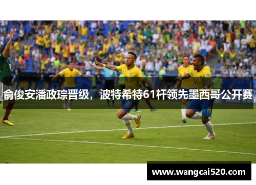 俞俊安潘政琮晋级,波特希特61杆领先墨西哥公开赛
